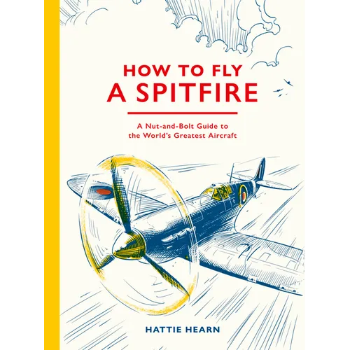 How to Fly a Spitfire: A Nut-And-Bolt Guide to the World's Greatest Aircraft - Hardcover