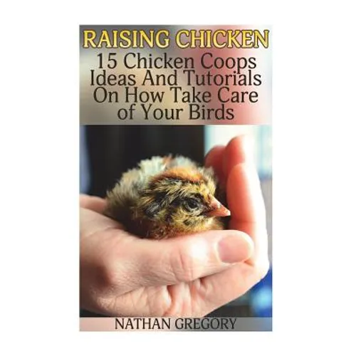 Raising Chicken: 15 Chicken Coops Ideas And Tutorials On How Take Care of Your Birds - Paperback