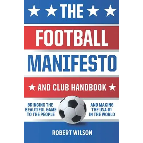 The Football Manifesto and Club Handbook: Bringing the Beautiful Game to the People and Making the USA #1 in the World - Paperback