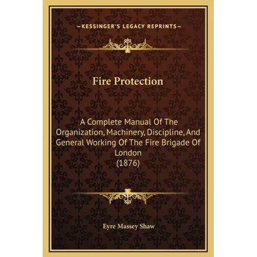 Fire Protection: A Complete Manual Of The Organization, Machinery, Discipline, And General Working Of The Fire Brigade Of London (1876) - Hardcover