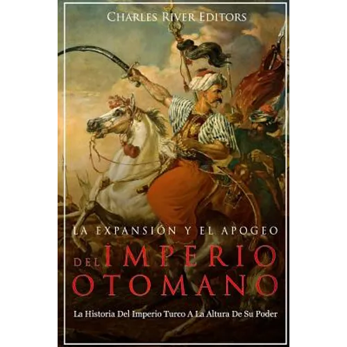 La Expansión Y El Apogeo Del Imperio Otomano: La Historia Del Imperio Turco A La Altura De Su Poder - Paperback
