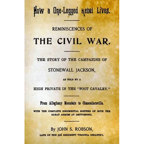 How A One-Legged Rebel Lives: Reminiscences Of The Civil War. The Story Of The Campaigns Of Stonewall Jackson As Told By A High Private In The "Foot - Paperback