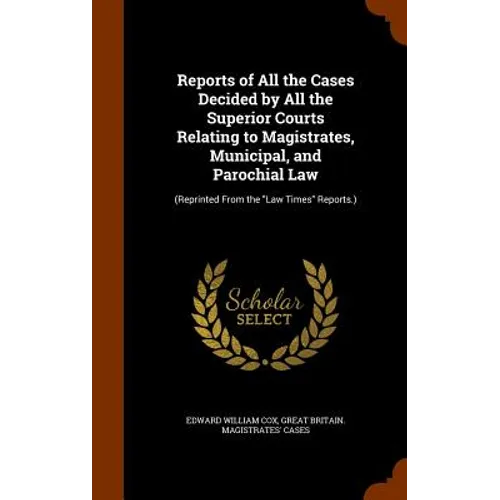 Reports of All the Cases Decided by All the Superior Courts Relating to Magistrates, Municipal, and Parochial Law: (Reprinted From the "Law Times" Rep - Hardcover