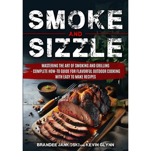 Smoke and Sizzle Mastering the Art of Smoking and Grilling - Complete How-To Guide For Flavorful Outdoor Cooking With Easy To Make Recipes - Paperback