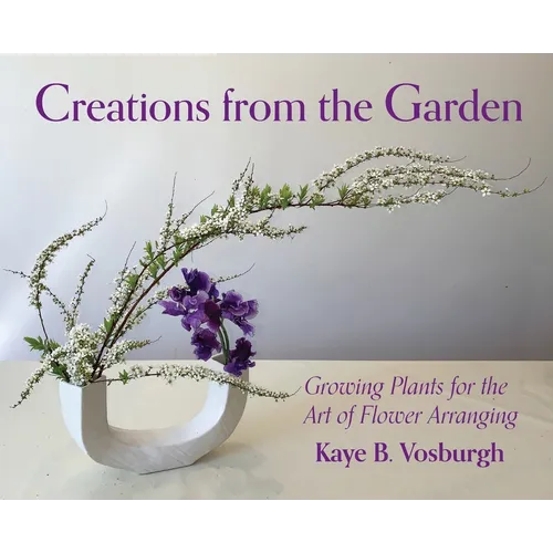 Creations from the Garden: Growing Plants for the Art of Flower Arranging - Hardcover