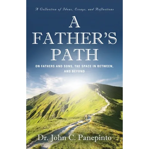 A Father's Path: On Fathers and Sons, the Space in Between, and Beyond (A Collection of Essays, Ideas, and Reflections) - Paperback