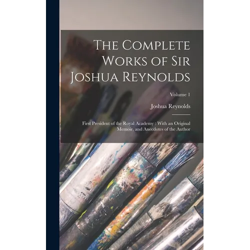 The Complete Works of Sir Joshua Reynolds: First President of the Royal Academy: With an Original Memoir, and Anecdotes of the Author; Volume 1 - Hardcover