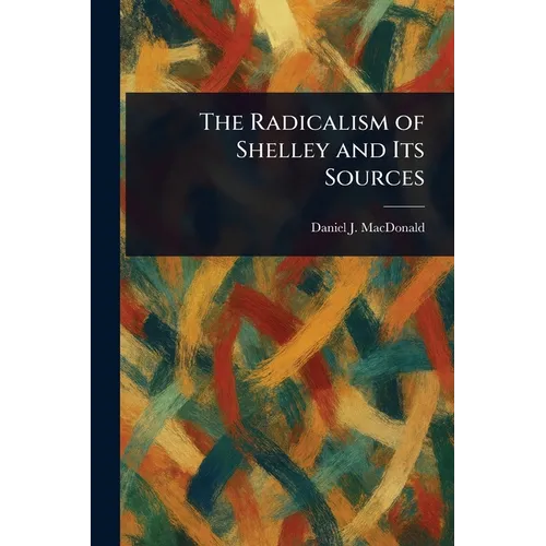 The Radicalism of Shelley and Its Sources - Paperback