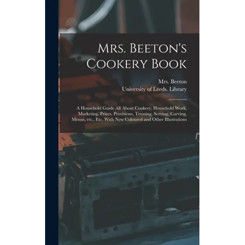 Mrs. Beeton's Cookery Book: a Household Guide All About Cookery, Household Work, Marketing, Prices, Provisions, Trussing, Serving, Carving, Menus, - Hardcover