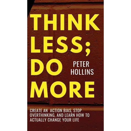 Think Less; Do More: Create An Action Bias, Stop Overthinking, and Learn How to Actually Change Your Life - Hardcover
