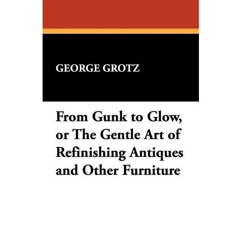 From Gunk to Glow, or The Gentle Art of Refinishing Antiques and Other Furniture - Paperback