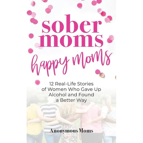 Sober Moms, Happy Moms: 12 Real-Life Stories of Women Who Gave Up Alcohol and Found a Better Way - Paperback
