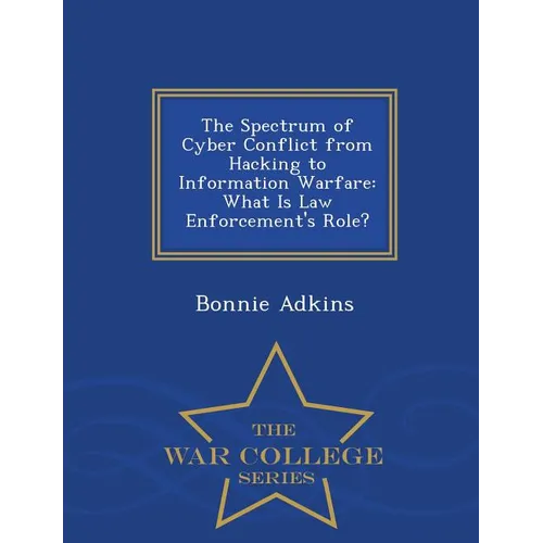 The Spectrum of Cyber Conflict from Hacking to Information Warfare: What Is Law Enforcement's Role? - War College Series - Paperback