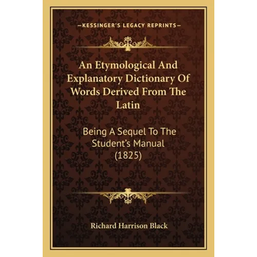 An Etymological And Explanatory Dictionary Of Words Derived From The Latin: Being A Sequel To The Student's Manual (1825) - Paperback