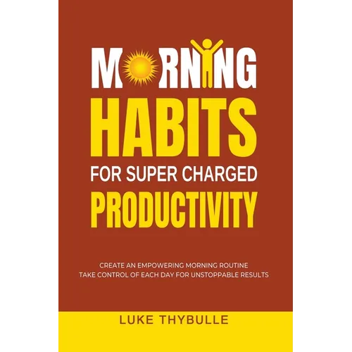 Morning Habits For Super Charged Productivity: Create An Empowering Morning Routine, Take Control Of Each Day For Unstoppable Results - Paperback
