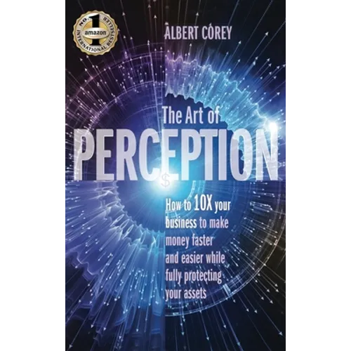 The Art of Perception: How to 10X Your Business to Make Money Faster and Easier While Fully Protecting Your Assets - Hardcover