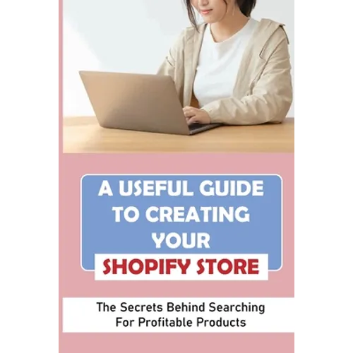 A Useful Guide To Creating Your Shopify Store: The Secrets Behind Searching For Profitable Products: Guide For Beginner Shopify - Paperback