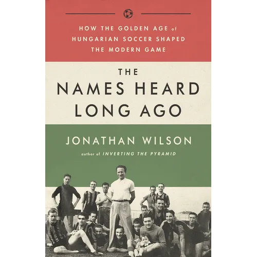 The Names Heard Long Ago: How the Golden Age of Hungarian Soccer Shaped the Modern Game - Paperback
