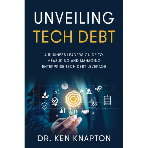 Unveiling Tech Debt: A Business Leaders Guide to Measuring and Managing Enterprise Tech Debt Leverage - Paperback