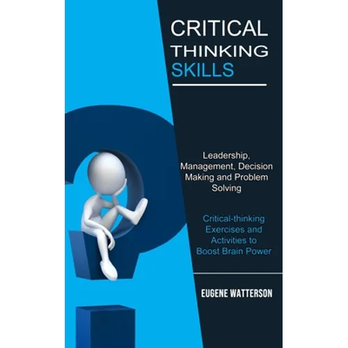 Critical Thinking Skills: Leadership, Management, Decision Making and Problem Solving (Critical-thinking Exercises and Activities to Boost Brain Power - Paperback