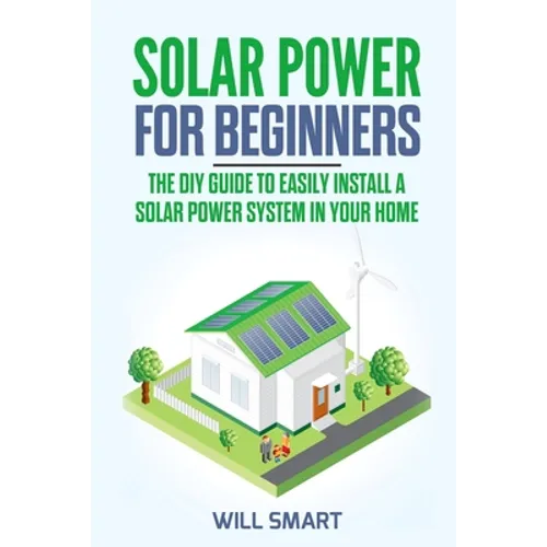 Solar Power for Beginners: The DIY Guide to Easily Install a Solar Power System in Your Home - Paperback