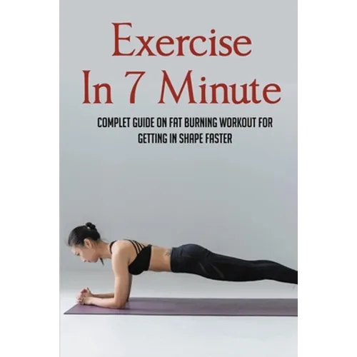 Exercise In 7 Minute: Complet Guide On Fat Burning Workout For Getting In Shape Faster: Exercises To Lose Belly Fat - Paperback