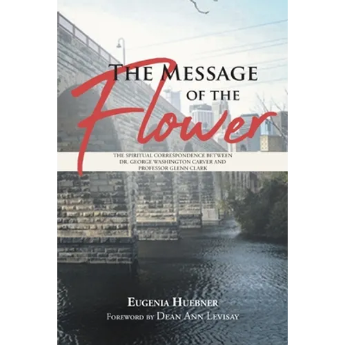 The Message of the Flower: The Spiritual Correspondence between Dr. George Washington Carver and Professor Glenn Clark - Paperback