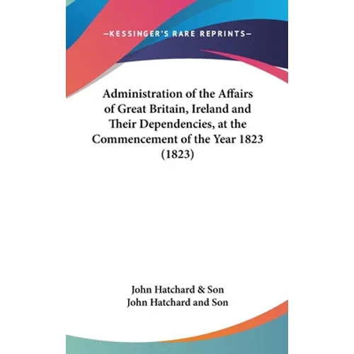 Administration of the Affairs of Great Britain, Ireland and Their Dependencies, at the Commencement of the Year 1823 (1823) - Hardcover