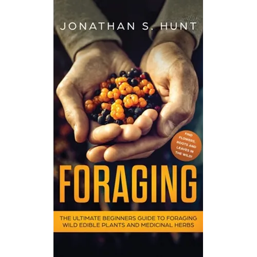 Foraging: The Ultimate Beginners Guide to Foraging Wild Edible Plants and Medicinal Herbs - Hardcover