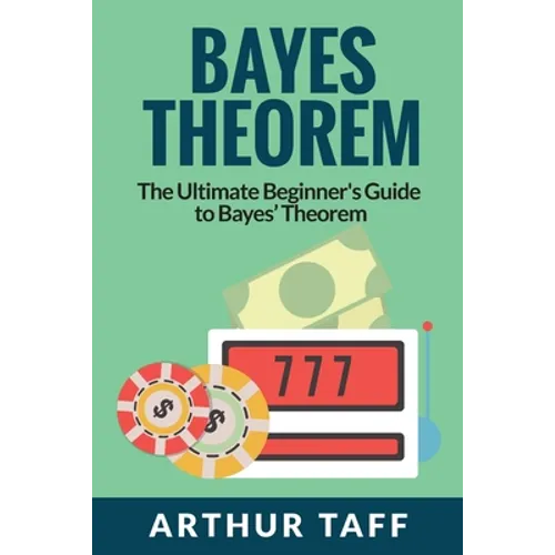 Bayes Theorem: The Ultimate Beginner's Guide to Bayes Theorem - Paperback