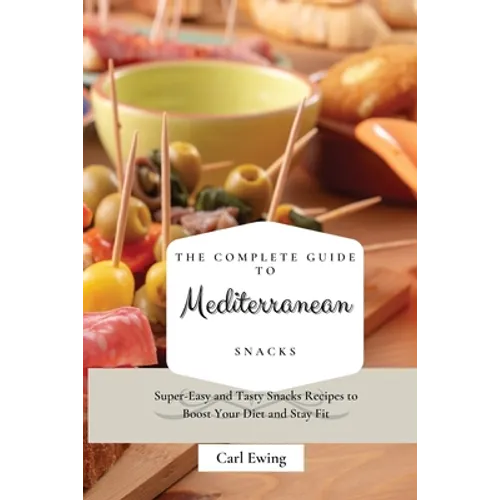 The Complete Guide to Mediterranean Snacks: Super-Easy and Tasty Snacks Recipes to Boost Your Diet and Stay Fit - Paperback