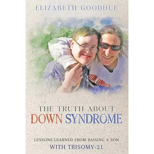 The Truth About Down Syndrome: Lessons Learned from Raising a Son with Trisomy-21: Lessons Learned - Paperback