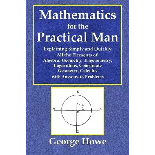 Mathematics for the Practical Man - Explaining Simply and Quickly All the Elements of Algebra, Geometry, Trigonometry, Logarithms, Coördinate Ge - Paperback
