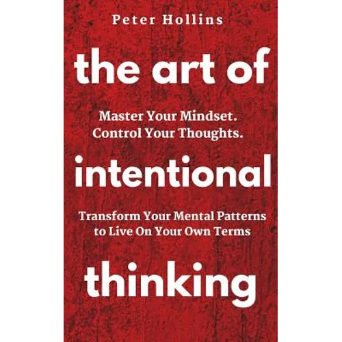 The Art of Intentional Thinking: Master Your Mindset. Control Your Thoughts. Transform Your Mental Patterns to Live On Your Own Terms. - Paperback