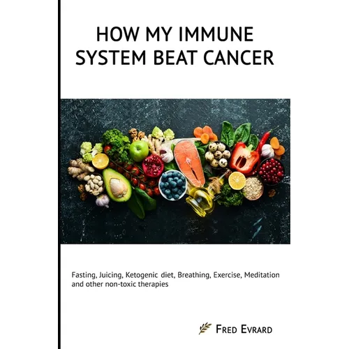 How my Immune System beat cancer: Fasting, Juicing, Ketogenic diet, Breathing, Exercise, Meditation and other non-toxic therapies - Paperback