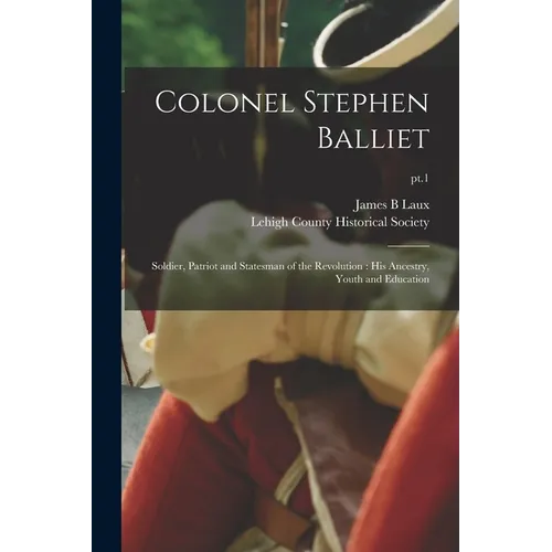 Colonel Stephen Balliet: Soldier, Patriot and Statesman of the Revolution: His Ancestry, Youth and Education; pt.1 - Paperback