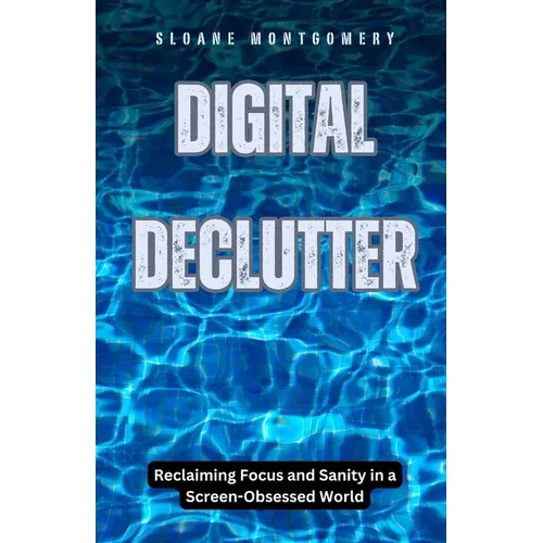 Digital Declutter: Reclaiming Focus and Sanity in a Screen-Obsessed World - Paperback