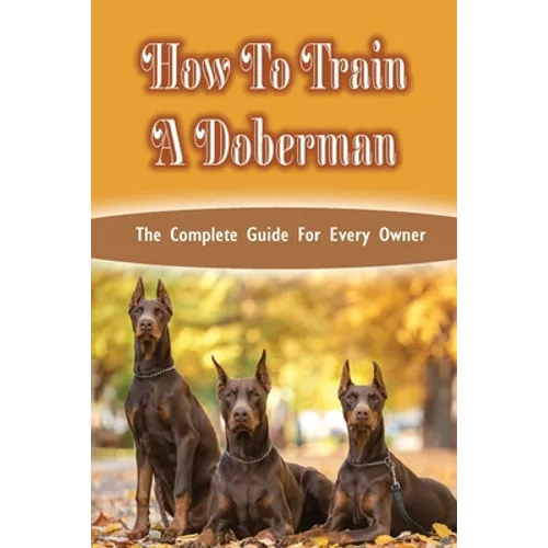 How To Train A Doberman: The Complete Guide For Every Owner: Doberman Diet And Nutrition - Paperback