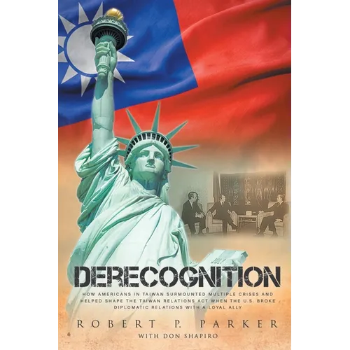 Derecognition: How Americans in Taiwan surmounted multiple crises and helped shape the Taiwan Relations Act when the U.S. broke diplomatic relations w - Paperback