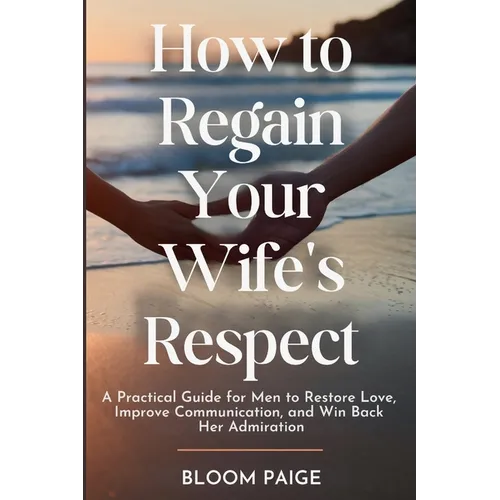 How To Regain Your Wife's Respect: A Practical Guide for Men to Restore Love, Improve Communication, and Win Back Her Admiration - Paperback