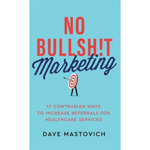 No Bullsh!t Marketing: 17 Contrarian Ways to Increase Referrals for Healthcare Services - Hardcover
