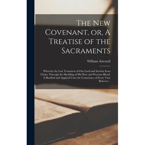 The New Covenant, or, A Treatise of the Sacraments: Whereby the Last Testament of Our Lord and Saviour Iesus Christ, Through the Shedding of His Pure - Hardcover