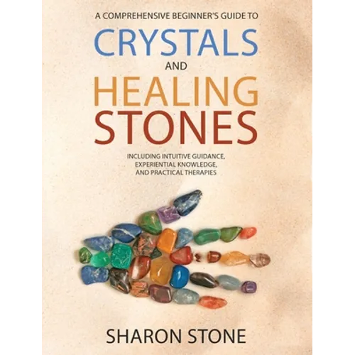 Crystals and Healing Stones: A Comprehensive Beginner's Guide Including Experiential Knowledge, Intuitive Guidance and Practical Therapies - Hardcover