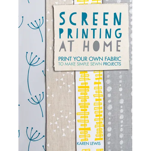 Screen Printing at Home: Print Your Own Fabric to Make Simple Sewn Projects - Paperback