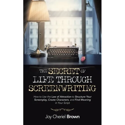 The Secret of Life Through Screenwriting: How to Use the Law of Attraction to Structure Your Screenplay, Create Characters, and Find Meaning in Your S - Paperback