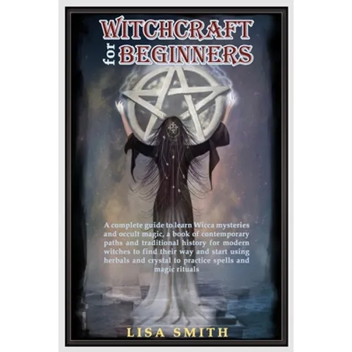 Witchcraft For Beginners: A Complete Guide to Learn Wicca Mysteries and Occult Magic- A Book of Contemporary Paths and Traditional History for M - Paperback