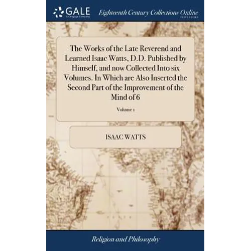 The Works of the Late Reverend and Learned Isaac Watts, D.D. Published by Himself, and now Collected Into six Volumes. In Which are Also Inserted the - Hardcover