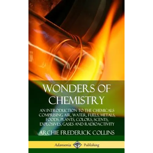 Wonders of Chemistry: An Introduction to the Chemicals Comprising Air, Water, Fuels, Metals, Foods, Plants, Colors, Scents, Explosives, Gases and Radi - Hardcover