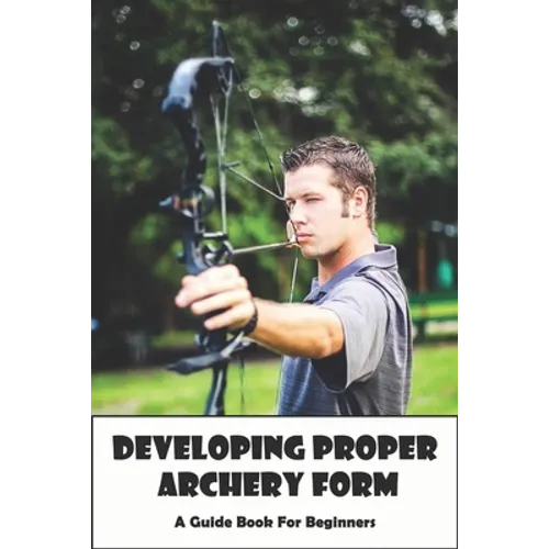 Developing Proper Archery Form_ A Guide Book For Beginners: Archery Elbow Position - Paperback