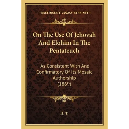On The Use Of Jehovah And Elohim In The Pentateuch: As Consistent With And Confirmatory Of Its Mosaic Authorship (1869) - Paperback